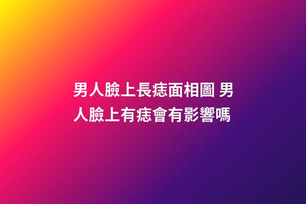 男人臉上長痣面相圖 男人臉上有痣會有影響嗎